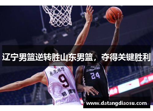 辽宁男篮逆转胜山东男篮，夺得关键胜利