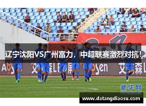 辽宁沈阳VS广州富力，中超联赛激烈对抗！