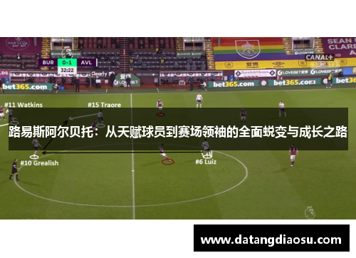 路易斯阿尔贝托：从天赋球员到赛场领袖的全面蜕变与成长之路