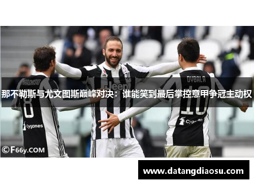 那不勒斯与尤文图斯巅峰对决：谁能笑到最后掌控意甲争冠主动权