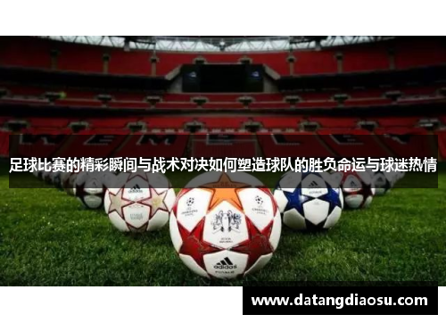 足球比赛的精彩瞬间与战术对决如何塑造球队的胜负命运与球迷热情