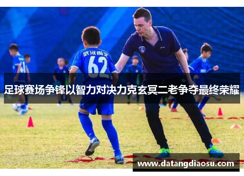 足球赛场争锋以智力对决力克玄冥二老争夺最终荣耀