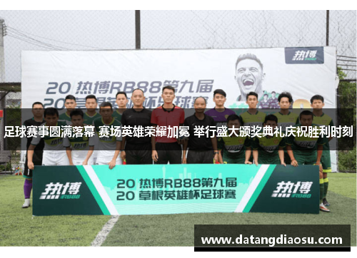 足球赛事圆满落幕 赛场英雄荣耀加冕 举行盛大颁奖典礼庆祝胜利时刻