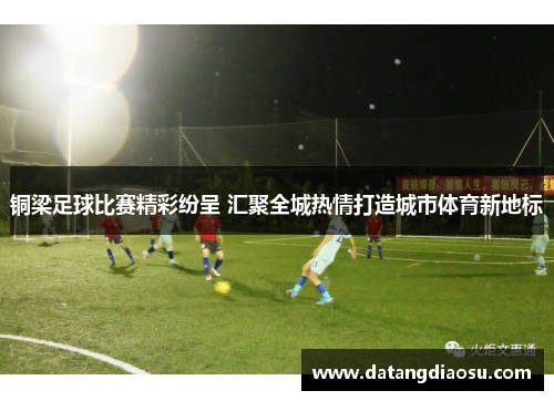 铜梁足球比赛精彩纷呈 汇聚全城热情打造城市体育新地标