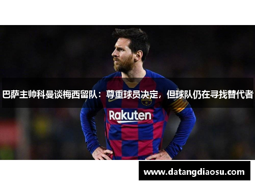 巴萨主帅科曼谈梅西留队：尊重球员决定，但球队仍在寻找替代者