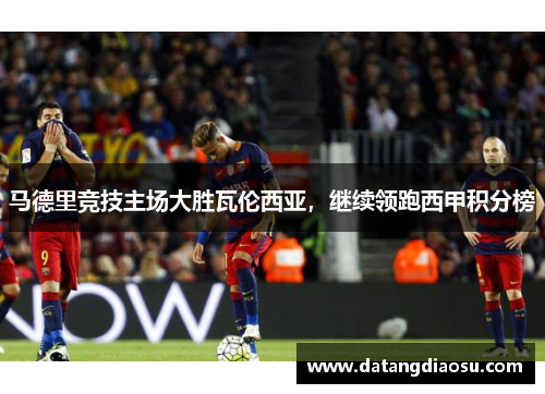 马德里竞技主场大胜瓦伦西亚，继续领跑西甲积分榜