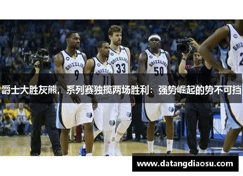爵士大胜灰熊，系列赛独揽两场胜利：强势崛起的势不可挡