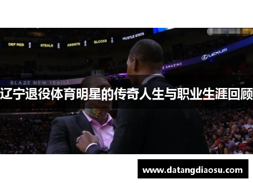 辽宁退役体育明星的传奇人生与职业生涯回顾