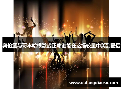 奥伦堡与哥本哈根激战正酣谁能在这场较量中笑到最后