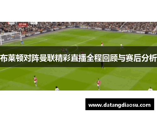 布莱顿对阵曼联精彩直播全程回顾与赛后分析
