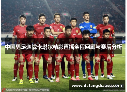 中国男足迎战卡塔尔精彩直播全程回顾与赛后分析
