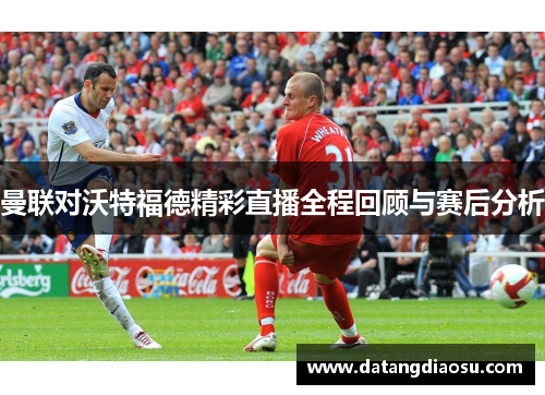 曼联对沃特福德精彩直播全程回顾与赛后分析