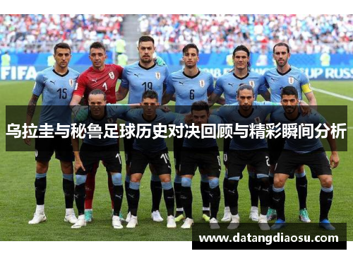 乌拉圭与秘鲁足球历史对决回顾与精彩瞬间分析