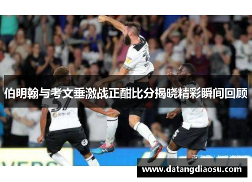 伯明翰与考文垂激战正酣比分揭晓精彩瞬间回顾