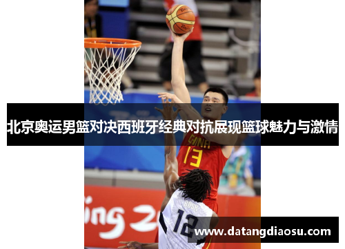 北京奥运男篮对决西班牙经典对抗展现篮球魅力与激情