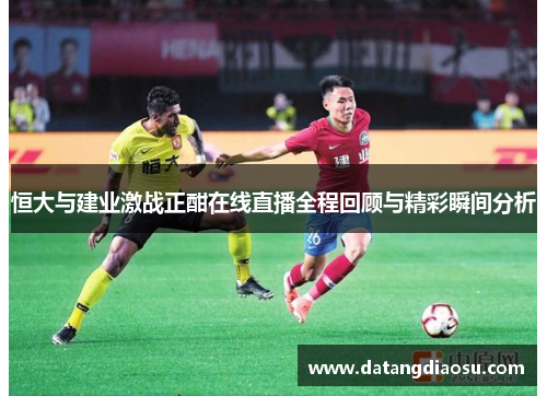 恒大与建业激战正酣在线直播全程回顾与精彩瞬间分析