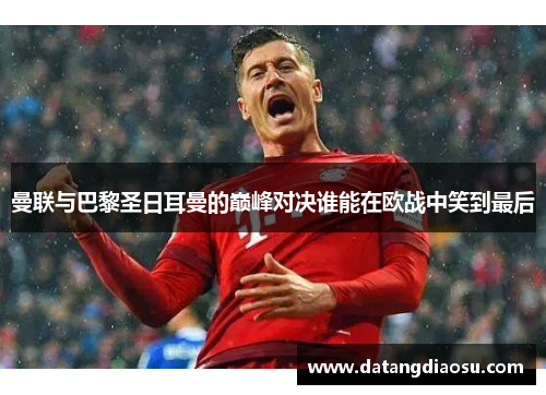 曼联与巴黎圣日耳曼的巅峰对决谁能在欧战中笑到最后