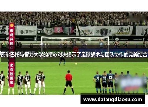 瓦尔巴托与智力大学的精彩对决揭示了足球战术与团队协作的完美结合